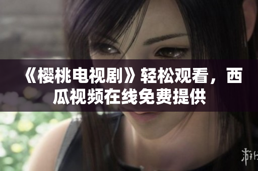 《樱桃电视剧》轻松观看，西瓜视频在线免费提供