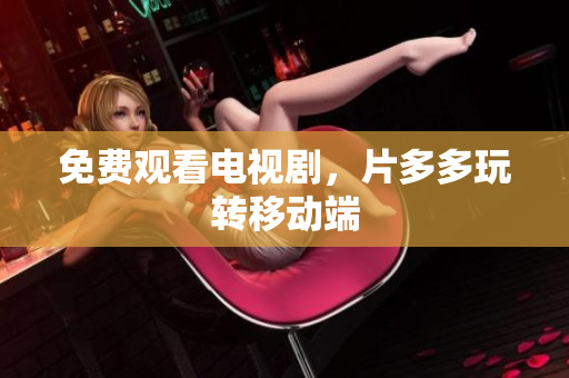免费观看电视剧，片多多玩转移动端