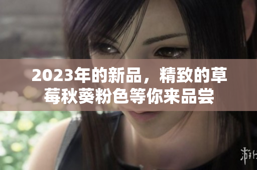 2023年的新品，精致的草莓秋葵粉色等你来品尝