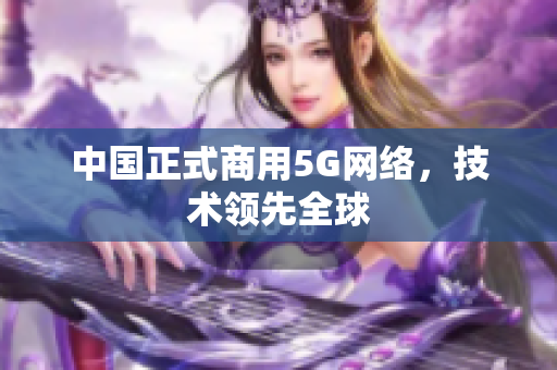 中国正式商用5G网络，技术领先全球