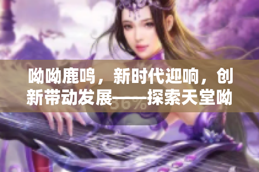 呦呦鹿鸣，新时代迎响，创新带动发展——探索天堂呦呦的秘密