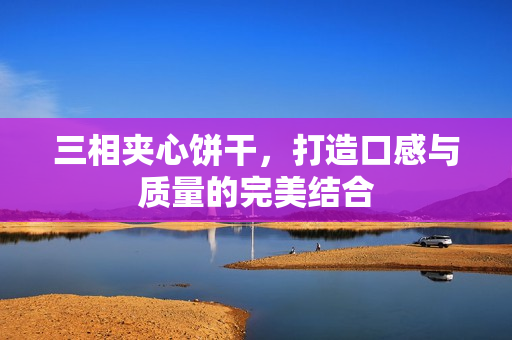 三相夹心饼干，打造口感与质量的完美结合