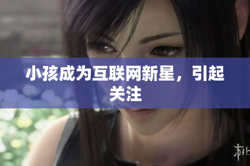 小孩成为互联网新星，引起关注