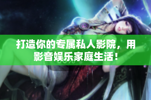 打造你的专属私人影院，用影音娱乐家庭生活！