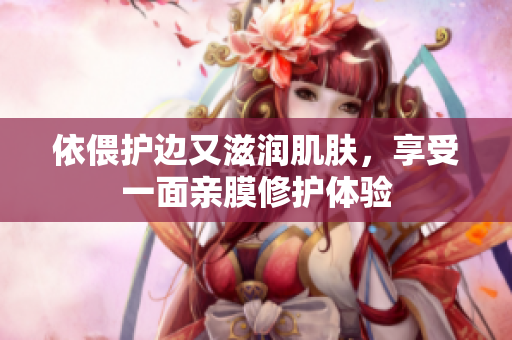 依偎护边又滋润肌肤，享受一面亲膜修护体验
