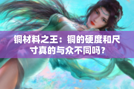 铜材料之王：铜的硬度和尺寸真的与众不同吗？