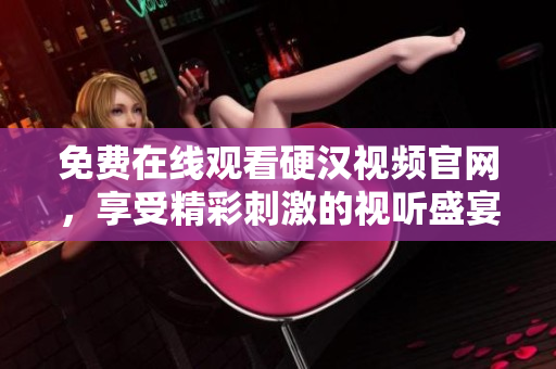 免费在线观看硬汉视频官网，享受精彩刺激的视听盛宴！
