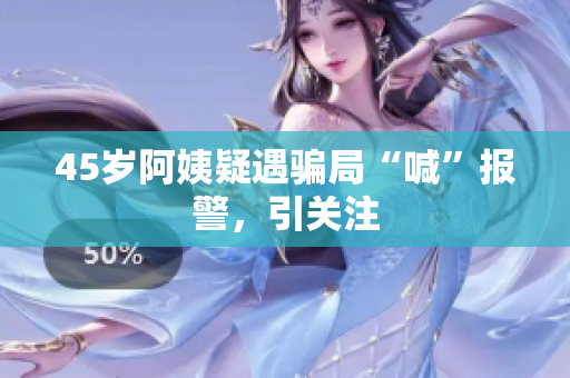 45岁阿姨疑遇骗局“喊”报警，引关注