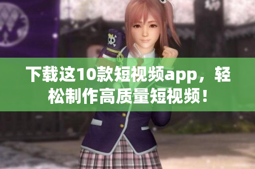 下载这10款短视频app，轻松制作高质量短视频！