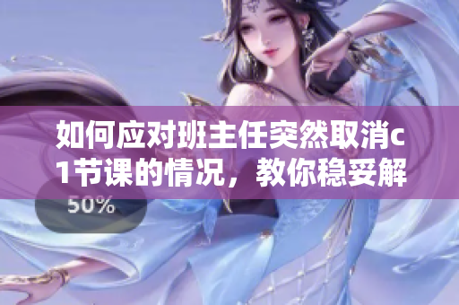 如何应对班主任突然取消c1节课的情况，教你稳妥解决问题