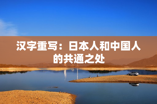 汉字重写：日本人和中国人的共通之处