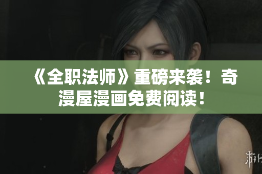 《全职法师》重磅来袭！奇漫屋漫画免费阅读！