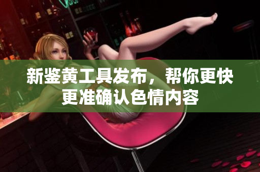 新鉴黄工具发布，帮你更快更准确认色情内容