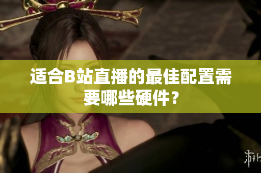 适合B站直播的最佳配置需要哪些硬件？
