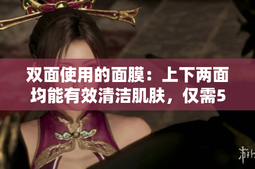 双面使用的面膜：上下两面均能有效清洁肌肤，仅需53分钟