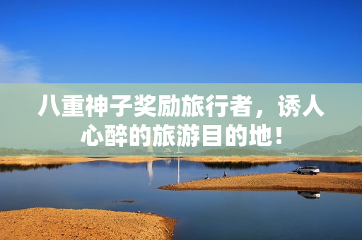 八重神子奖励旅行者，诱人心醉的旅游目的地！