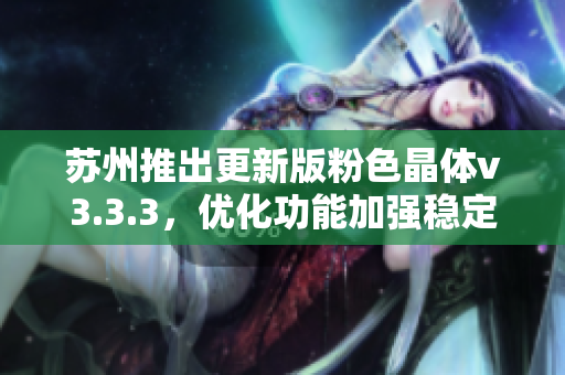 苏州推出更新版粉色晶体v3.3.3，优化功能加强稳定性