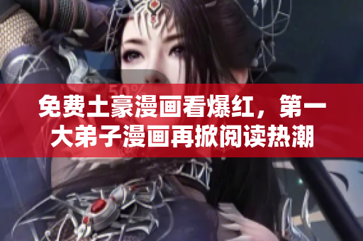 免费土豪漫画看爆红，第一大弟子漫画再掀阅读热潮