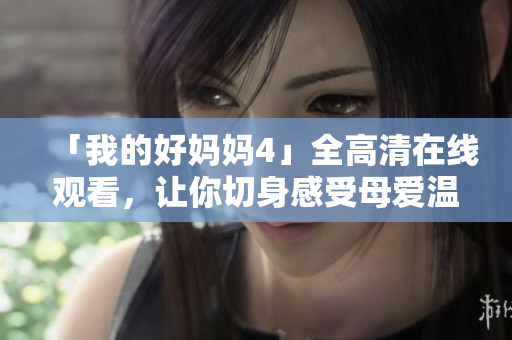 「我的好妈妈4」全高清在线观看，让你切身感受母爱温暖