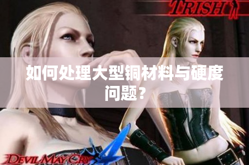 如何处理大型铜材料与硬度问题？