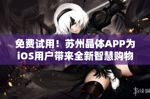 免费试用！苏州晶体APP为iOS用户带来全新智慧购物