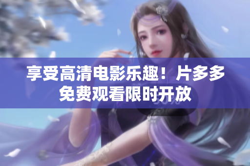 享受高清电影乐趣！片多多免费观看限时开放