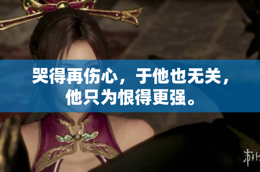 哭得再伤心，于他也无关，他只为恨得更强。