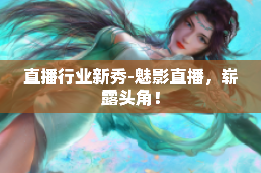 直播行业新秀-魅影直播，崭露头角！