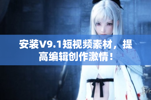 安装V9.1短视频素材，提高编辑创作激情！