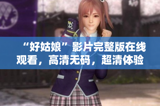 “好姑娘”影片完整版在线观看，高清无码，超清体验，不容错过！