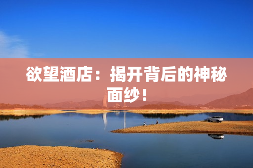 欲望酒店：揭开背后的神秘面纱！