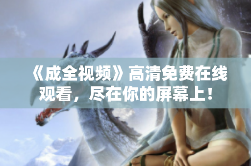 《成全视频》高清免费在线观看，尽在你的屏幕上！