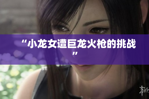 “小龙女遭巨龙火枪的挑战”