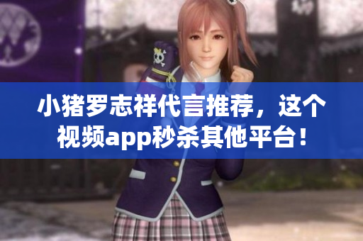 小猪罗志祥代言推荐，这个视频app秒杀其他平台！