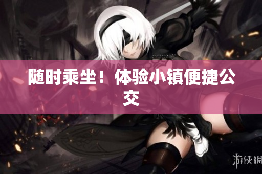 随时乘坐！体验小镇便捷公交