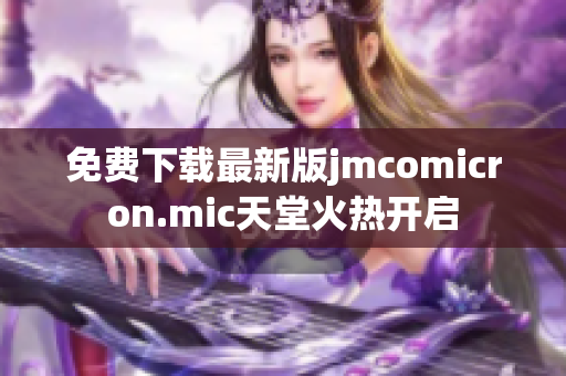 免费下载最新版jmcomicron.mic天堂火热开启