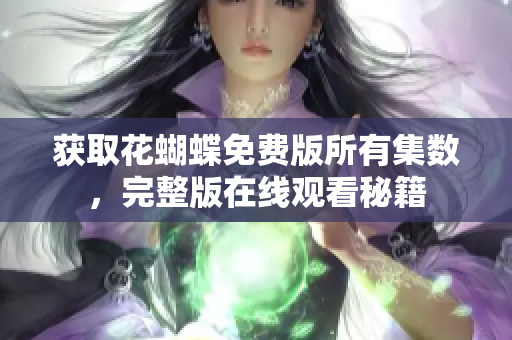 获取花蝴蝶免费版所有集数，完整版在线观看秘籍