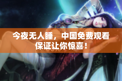 今夜无人睡，中国免费观看保证让你惊喜！