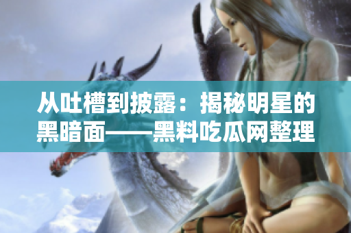 从吐槽到披露：揭秘明星的黑暗面――黑料吃瓜网整理