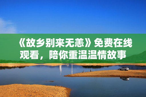 《故乡别来无恙》免费在线观看，陪你重温温情故事