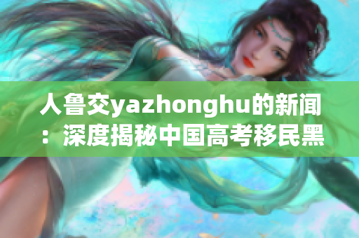 人鲁交yazhonghu的新闻：深度揭秘中国高考移民黑幕