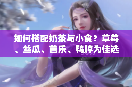 如何搭配奶茶与小食？草莓、丝瓜、芭乐、鸭脖为佳选择！