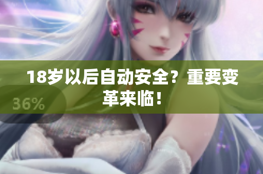 18岁以后自动安全？重要变革来临！
