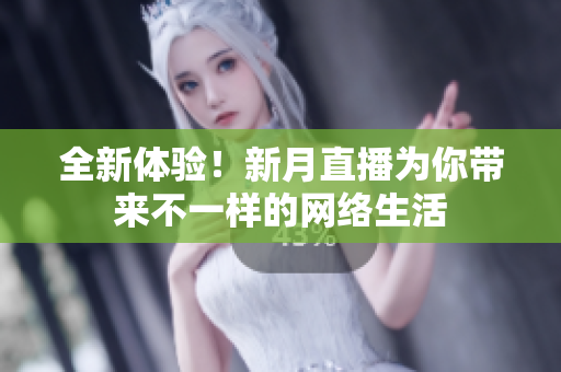 全新体验！新月直播为你带来不一样的网络生活