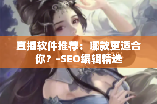 直播软件推荐：哪款更适合你？-SEO编辑精选