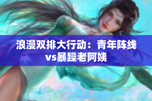 浪漫双排大行动：青年阵线vs暴躁老阿姨