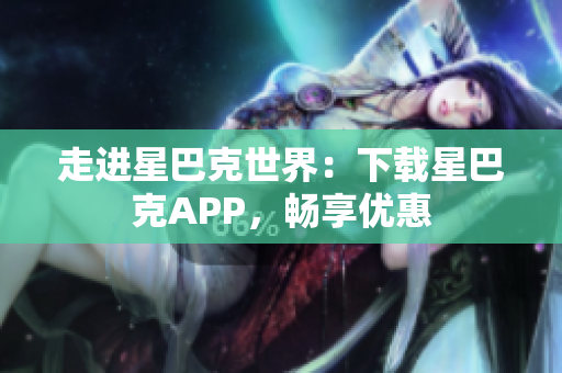 走进星巴克世界：下载星巴克APP，畅享优惠