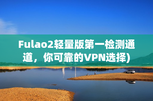 Fulao2轻量版第一检测通道，你可靠的VPN选择)
