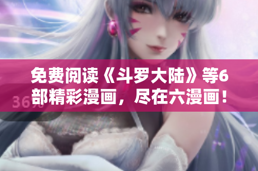 免费阅读《斗罗大陆》等6部精彩漫画，尽在六漫画！