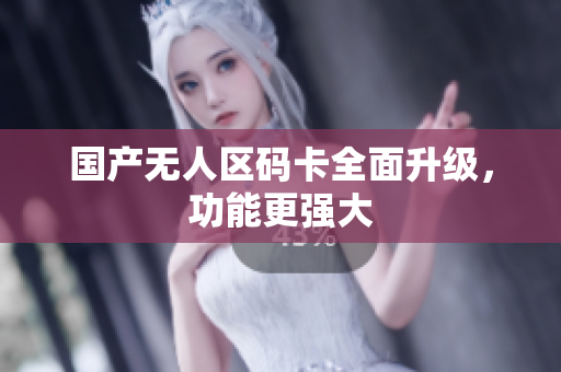 国产无人区码卡全面升级，功能更强大